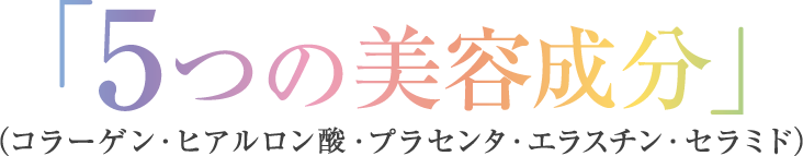 5つの美容成分 コラーゲン・ヒアルロン酸・植物性プラセンタ・エラスチン・ゆずセラミド