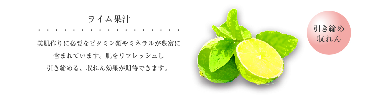 ライム果汁 引き締め 収れん 美肌作りに必要なビタミン類やミネラルが豊富に含まれています。肌をリフレッシュし引き締める、収れん効果が期待できます。